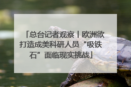 总台记者观察丨欧洲欲打造成美科研人员“吸铁石”面临现实挑战