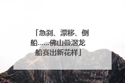急刹、漂移、倒船……佛山叠滘龙船赛出新花样
