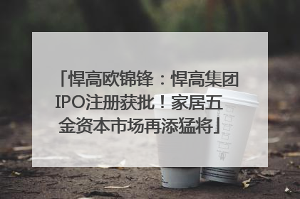悍高欧锦锋：悍高集团IPO注册获批！家居五金资本市场再添猛将