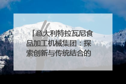 意大利特拉瓦尼食品加工机械集团：探索创新与传统结合的可能性｜西望四川