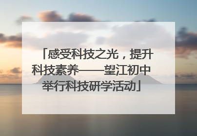 感受科技之光，提升科技素养——望江初中举行科技研学活动