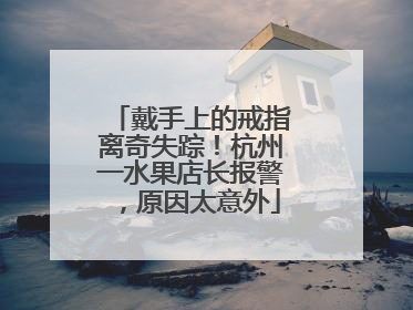 戴手上的戒指离奇失踪！杭州一水果店长报警，原因太意外