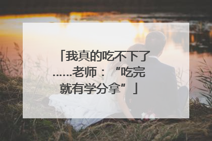 我真的吃不下了……老师：“吃完就有学分拿”