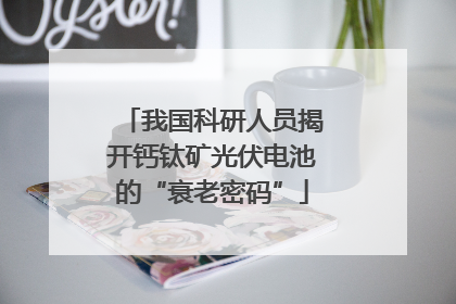 我国科研人员揭开钙钛矿光伏电池的“衰老密码”
