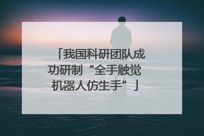 我国科研团队成功研制“全手触觉机器人仿生手”