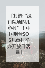 打造“没有院墙的儿童村”！中国烟台SOS儿童村举办开放日活动