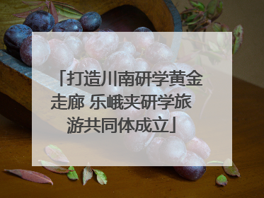 打造川南研学黄金走廊 乐峨夹研学旅游共同体成立