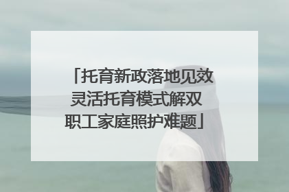 托育新政落地见效 灵活托育模式解双职工家庭照护难题