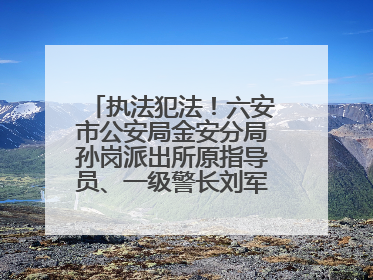 执法犯法！六安市公安局金安分局孙岗派出所原指导员、一级警长刘军被“双开”