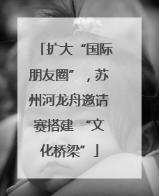 扩大“国际朋友圈”，苏州河龙舟邀请赛搭建 “文化桥梁”