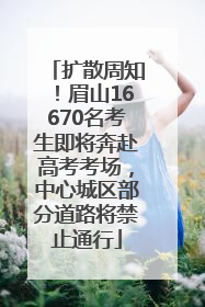 扩散周知！眉山16670名考生即将奔赴高考考场，中心城区部分道路将禁止通行