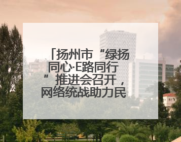 扬州市“绿扬同心·E路同行”推进会召开，网络统战助力民营经济高质量发展行动启动