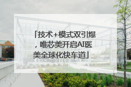 技术+模式双引爆，唯芯美开启AI医美全球化快车道