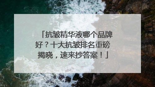 抗皱精华液哪个品牌好？十大抗皱排名重磅揭晓，速来抄答案！