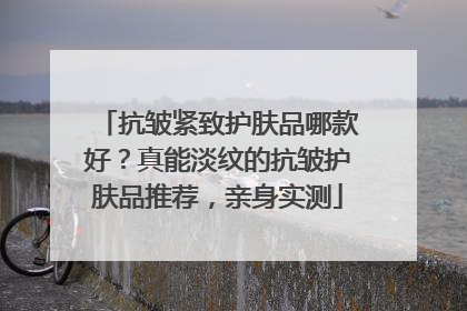 抗皱紧致护肤品哪款好？真能淡纹的抗皱护肤品推荐，亲身实测