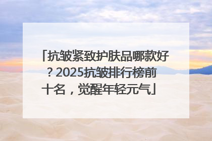 抗皱紧致护肤品哪款好？2025抗皱排行榜前十名，觉醒年轻元气
