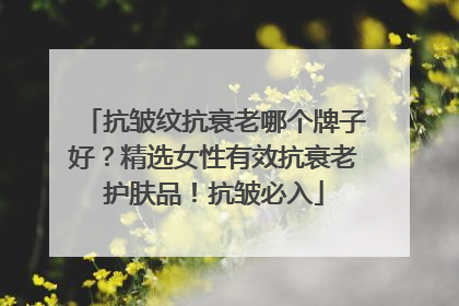 抗皱纹抗衰老哪个牌子好？精选女性有效抗衰老护肤品！抗皱必入