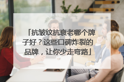 抗皱纹抗衰老哪个牌子好?这些口碑炸裂的品牌,让你少走弯路