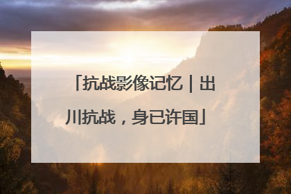 抗战影像记忆｜出川抗战，身已许国