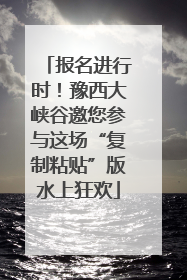 报名进行时！豫西大峡谷邀您参与这场“复制粘贴”版水上狂欢