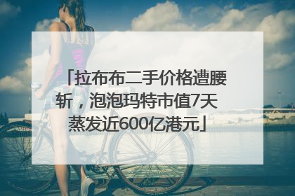 拉布布二手价格遭腰斩，泡泡玛特市值7天蒸发近600亿港元