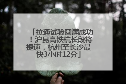拉通试验圆满成功！沪昆高铁杭长段将提速，杭州至长沙最快3小时12分