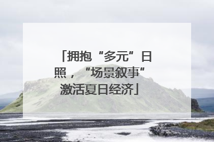 拥抱“多元”日照，“场景叙事”激活夏日经济