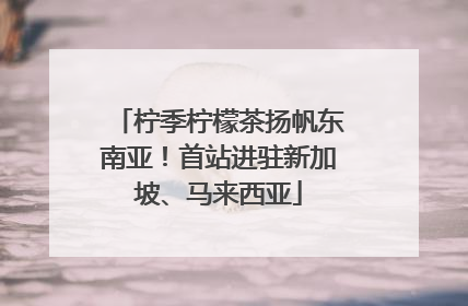 柠季柠檬茶扬帆东南亚！首站进驻新加坡、马来西亚