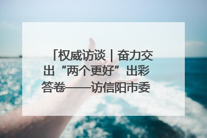权威访谈｜奋力交出“两个更好”出彩答卷——访信阳市委书记蔡松涛
