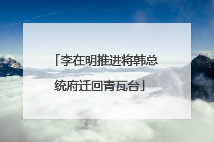 李在明推进将韩总统府迁回青瓦台