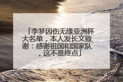 李梦因伤无缘亚洲杯大名单，本人发长文致谢：感谢祖国和国家队，这不是终点