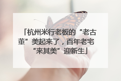 杭州米行老板的“老古董”美起来了，百年老宅“来其美”迎新生