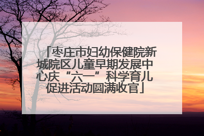 枣庄市妇幼保健院新城院区儿童早期发展中心庆“六一”科学育儿促进活动圆满收官