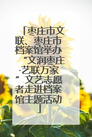 枣庄市文联、枣庄市档案馆举办“文润枣庄·艺联万家”文艺志愿者走进档案馆主题活动