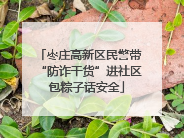 枣庄高新区民警带“防诈干货”进社区 包粽子话安全