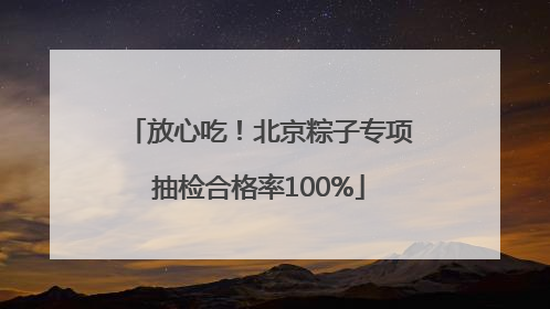放心吃！北京粽子专项抽检合格率100%