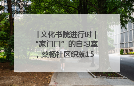 文化书院进行时｜“家门口”的自习室，桑杨社区织就15分钟学习生活圈