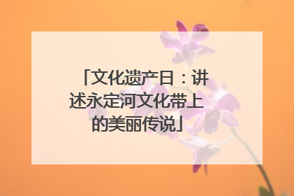 文化遗产日：讲述永定河文化带上的美丽传说