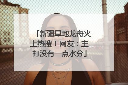 新疆旱地龙舟火上热搜！网友：主打没有一点水分