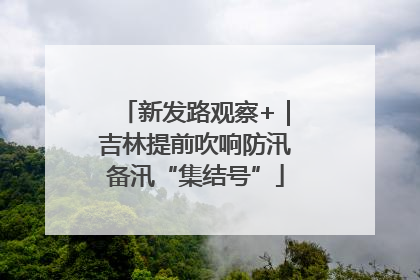 新发路观察+｜吉林提前吹响防汛备汛“集结号”