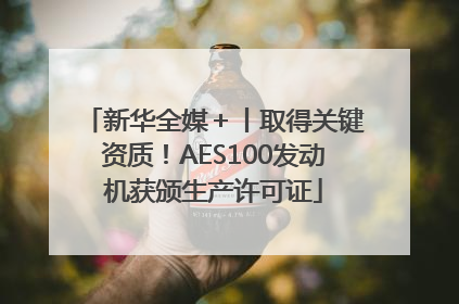 新华全媒＋丨取得关键资质！AES100发动机获颁生产许可证