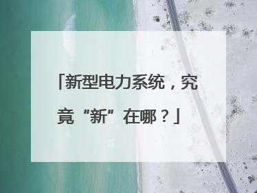 新型电力系统，究竟“新”在哪？