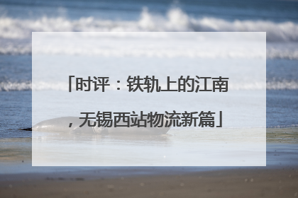 时评：铁轨上的江南，无锡西站物流新篇