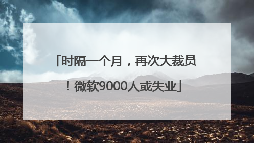 时隔一个月，再次大裁员！微软9000人或失业