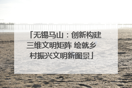 无锡马山：创新构建三维文明矩阵 绘就乡村振兴文明新图景