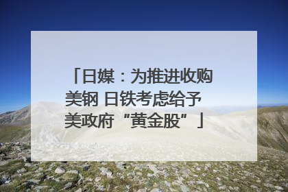 日媒：为推进收购美钢 日铁考虑给予美政府“黄金股”