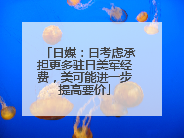 日媒：日考虑承担更多驻日美军经费，美可能进一步提高要价