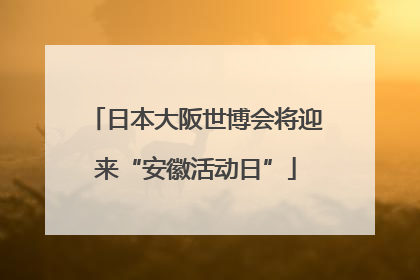 日本大阪世博会将迎来“安徽活动日”