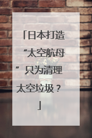 日本打造“太空航母”只为清理太空垃圾？