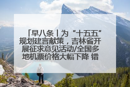早八条丨为“十五五”规划建言献策，吉林省开展征求意见活动/全国多地机票价格大幅下降 错峰游好时机来了